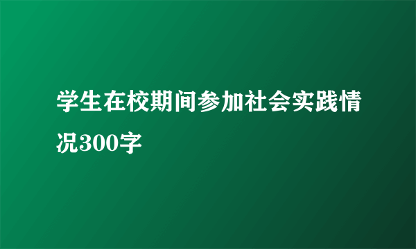 学生在校期间参加社会实践情况300字