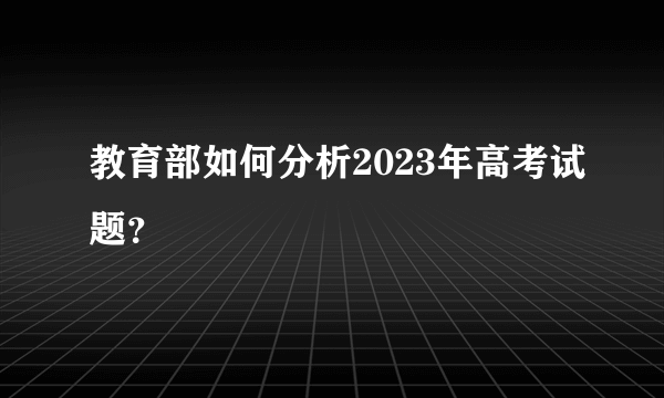 教育部如何分析2023年高考试题？