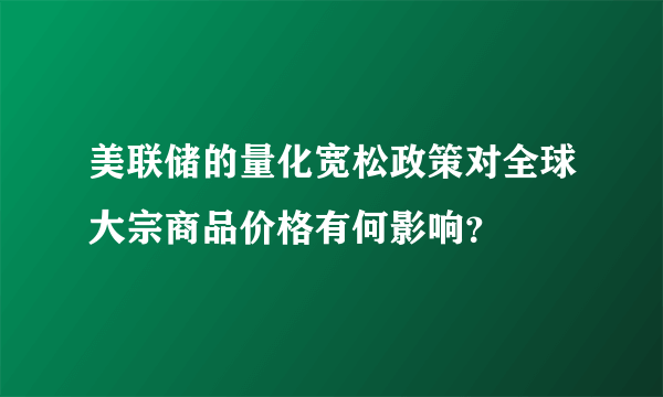 美联储的量化宽松政策对全球大宗商品价格有何影响？