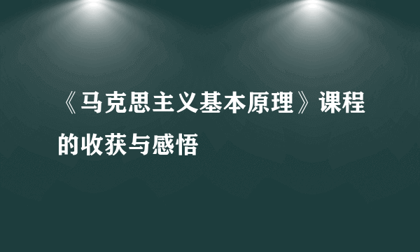 《马克思主义基本原理》课程的收获与感悟