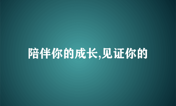 陪伴你的成长,见证你的