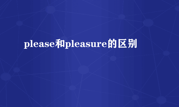 please和pleasure的区别