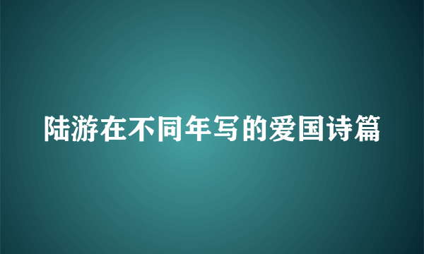 陆游在不同年写的爱国诗篇