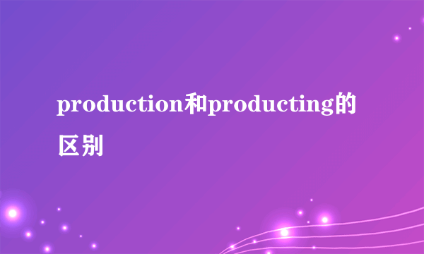 production和producting的区别