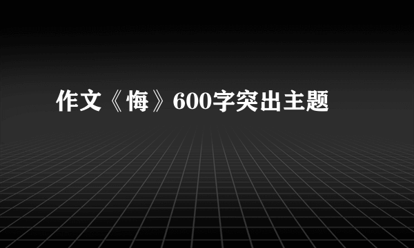 作文《悔》600字突出主题