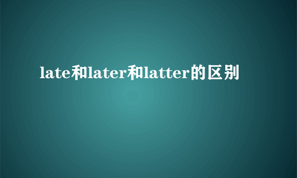 late和later和latter的区别