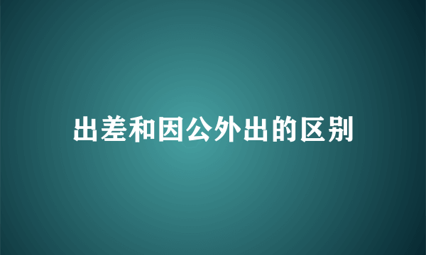 出差和因公外出的区别