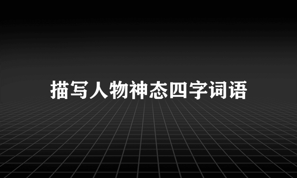 描写人物神态四字词语