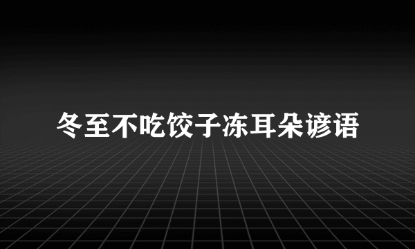 冬至不吃饺子冻耳朵谚语