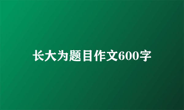 长大为题目作文600字