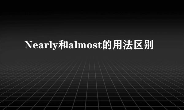 Nearly和almost的用法区别