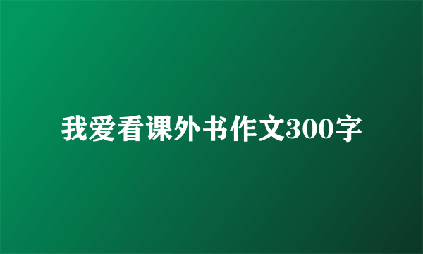 我爱看课外书作文300字