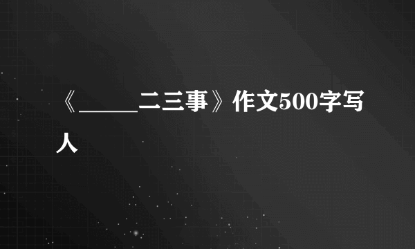 《_____二三事》作文500字写人