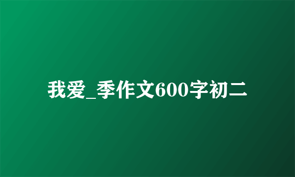 我爱_季作文600字初二