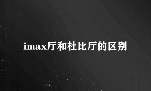 imax厅和杜比厅的区别