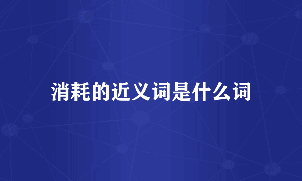 消耗的近义词是什么词