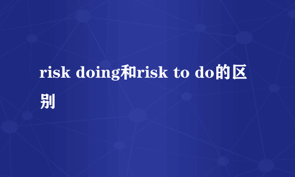 risk doing和risk to do的区别