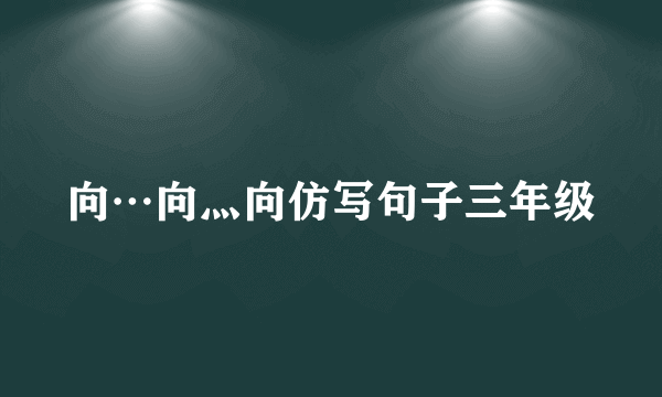向…向灬向仿写句子三年级