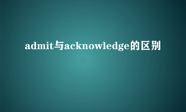 admit与acknowledge的区别