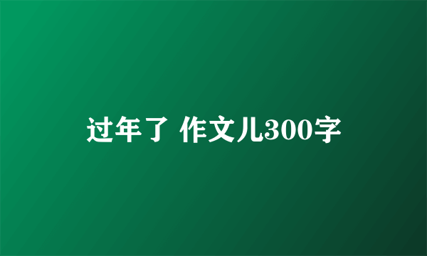 过年了 作文儿300字
