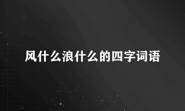 风什么浪什么的四字词语