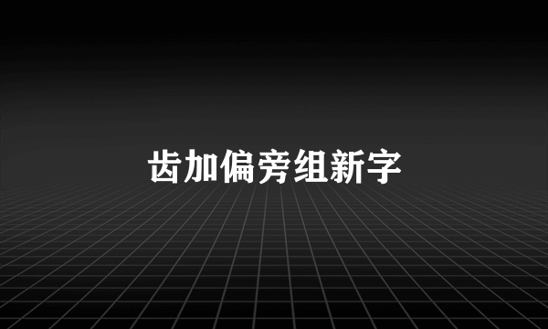 齿加偏旁组新字