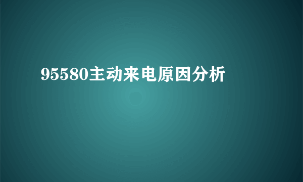 95580主动来电原因分析