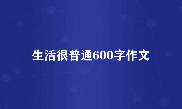生活很普通600字作文