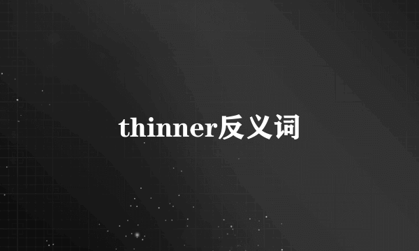 thinner反义词