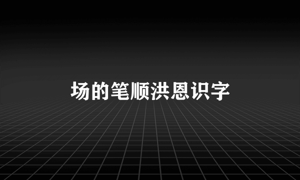 场的笔顺洪恩识字