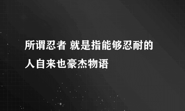 所谓忍者 就是指能够忍耐的人自来也豪杰物语