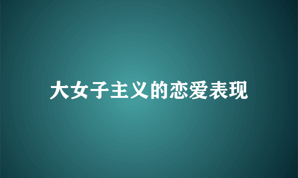 大女子主义的恋爱表现