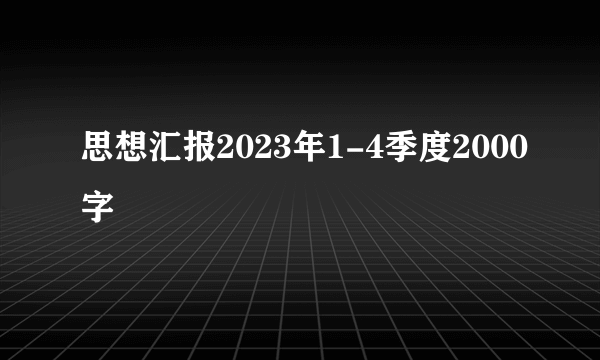 思想汇报2023年1-4季度2000字