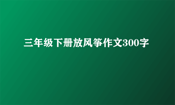 三年级下册放风筝作文300字