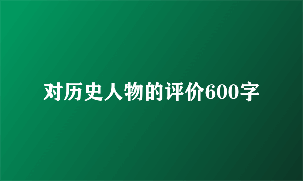 对历史人物的评价600字