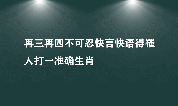 再三再四不可忍快言快语得罹人打一准确生肖