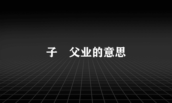 子𠄘父业的意思