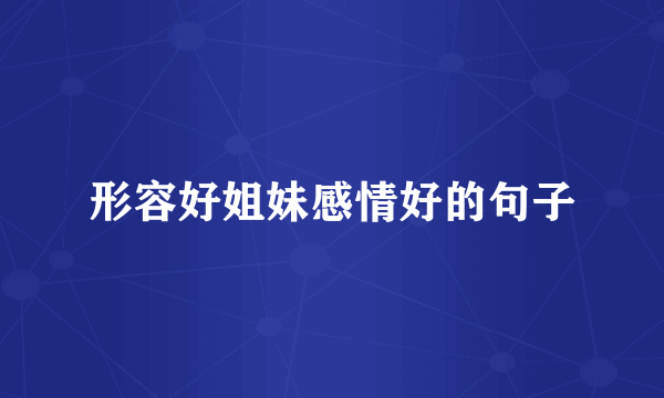 形容好姐妹感情好的句子