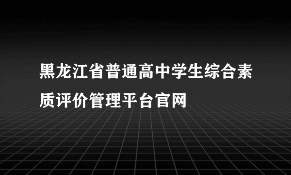 黑龙江省普通高中学生综合素质评价管理平台官网
