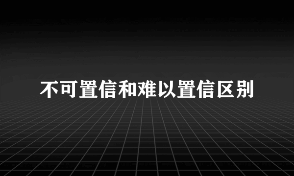 不可置信和难以置信区别