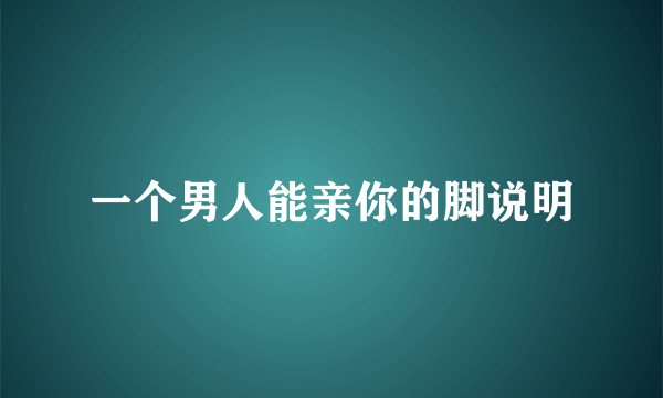 一个男人能亲你的脚说明