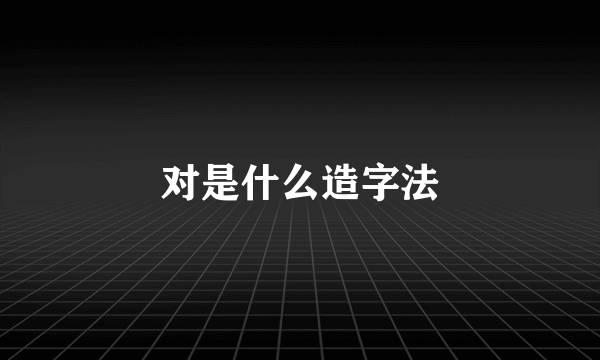 对是什么造字法