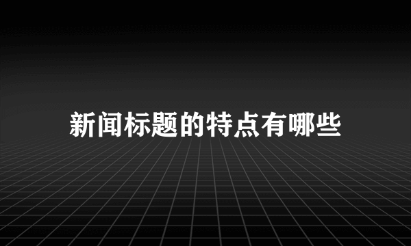 新闻标题的特点有哪些