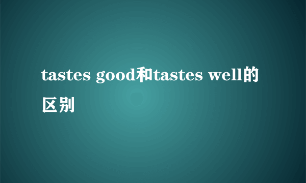 tastes good和tastes well的区别