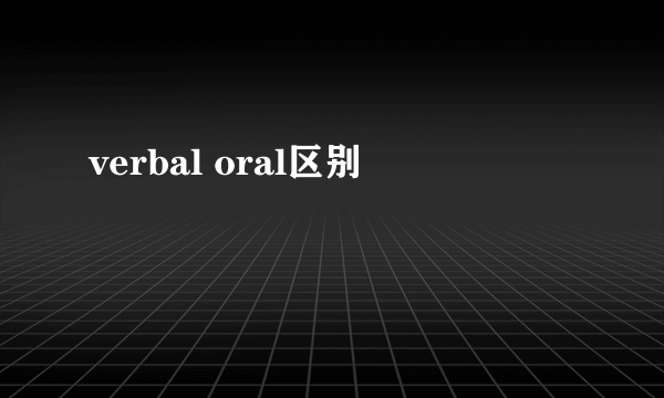 verbal oral区别