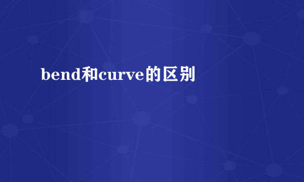 bend和curve的区别