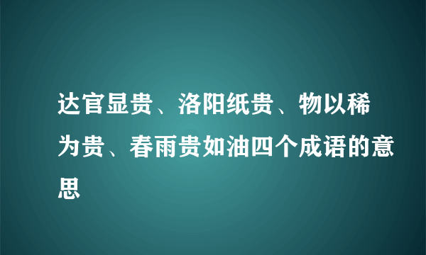 达官显贵、洛阳纸贵、物以稀为贵、春雨贵如油四个成语的意思