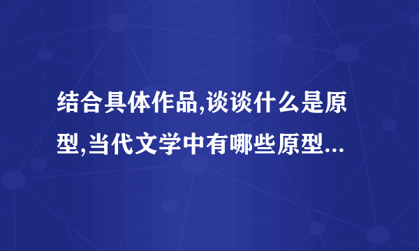 结合具体作品,谈谈什么是原型,当代文学中有哪些原型性的人物形象