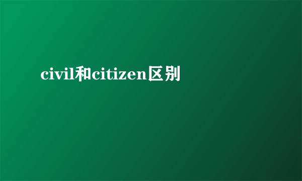 civil和citizen区别