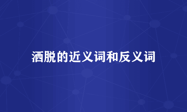 洒脱的近义词和反义词